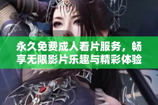 永久免费成人看片服务，畅享无限影片乐趣与精彩体验
