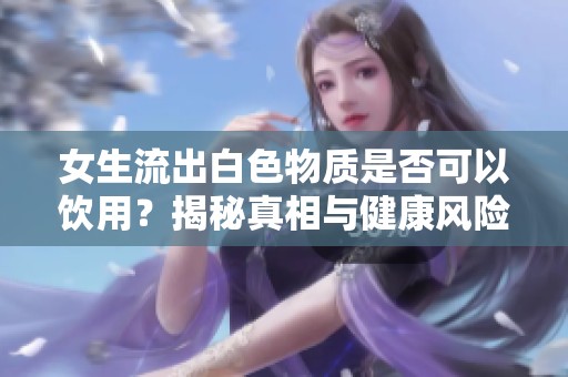女生流出白色物质是否可以饮用？揭秘真相与健康风险