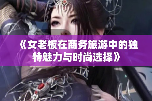 《女老板在商务旅游中的独特魅力与时尚选择》