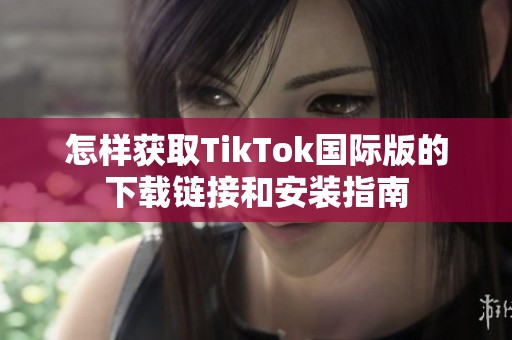 怎样获取TikTok国际版的下载链接和安装指南