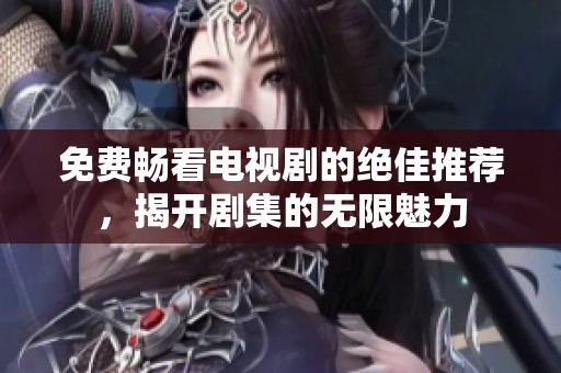 免费畅看电视剧的绝佳推荐，揭开剧集的无限魅力