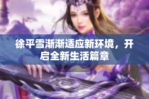 徐平雪渐渐适应新环境，开启全新生活篇章