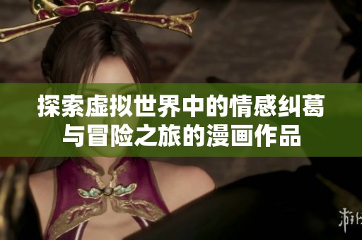 探索虚拟世界中的情感纠葛与冒险之旅的漫画作品