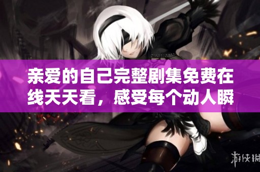 亲爱的自己完整剧集免费在线天天看，感受每个动人瞬间