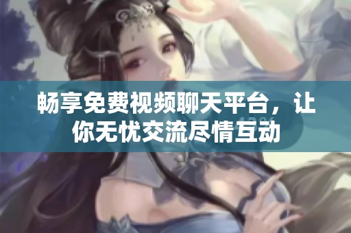 畅享免费视频聊天平台，让你无忧交流尽情互动