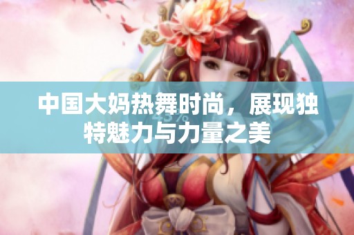 中国大妈热舞时尚，展现独特魅力与力量之美