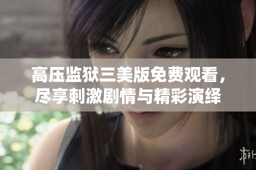 高压监狱三美版免费观看，尽享刺激剧情与精彩演绎
