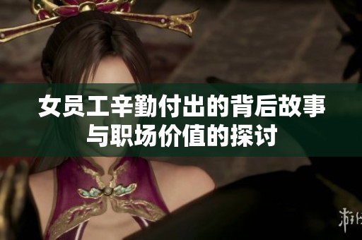 女员工辛勤付出的背后故事与职场价值的探讨