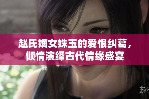 赵氏嫡女姝玉的爱恨纠葛，倾情演绎古代情缘盛宴