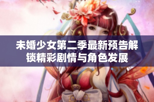 未婚少女第二季最新预告解锁精彩剧情与角色发展