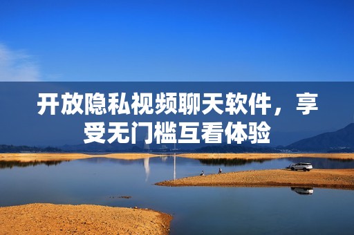 开放隐私视频聊天软件，享受无门槛互看体验