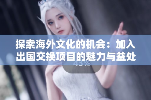 探索海外文化的机会：加入出国交换项目的魅力与益处