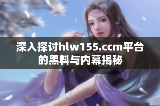 深入探讨hlw155.ccm平台的黑料与内幕揭秘