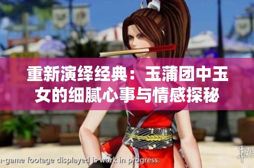 重新演绎经典：玉蒲团中玉女的细腻心事与情感探秘