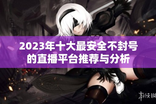 2023年十大最安全不封号的直播平台推荐与分析