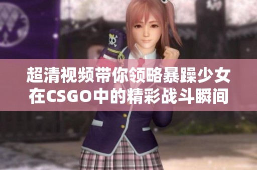 超清视频带你领略暴躁少女在CSGO中的精彩战斗瞬间