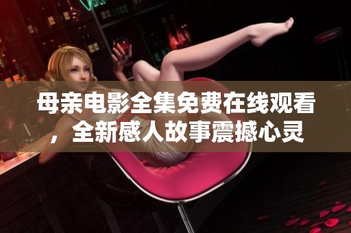 母亲电影全集免费在线观看，全新感人故事震撼心灵