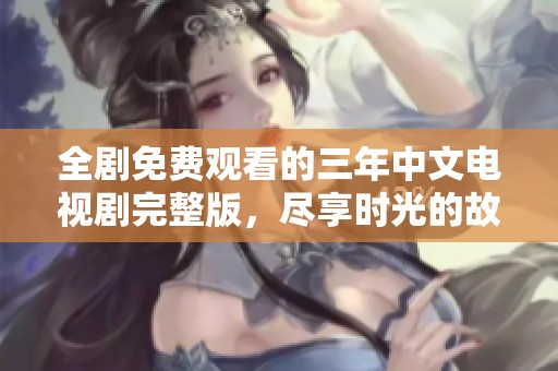 全剧免费观看的三年中文电视剧完整版，尽享时光的故事与情感