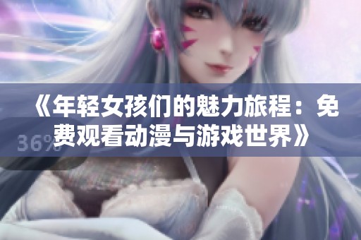 《年轻女孩们的魅力旅程：免费观看动漫与游戏世界》
