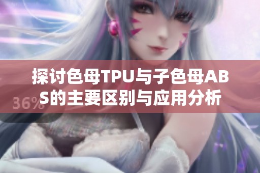 探讨色母TPU与子色母ABS的主要区别与应用分析