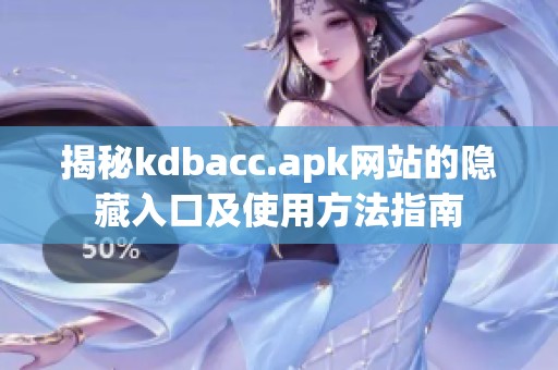 揭秘kdbacc.apk网站的隐藏入口及使用方法指南 揭秘kdbacc.apk网站的隐藏入口及使用方法指南