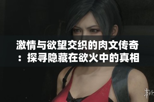 激情与欲望交织的肉文传奇:探寻隐藏在欲火中的真相 激情与欲望交织的肉文传奇:探寻隐藏在欲火中的真相