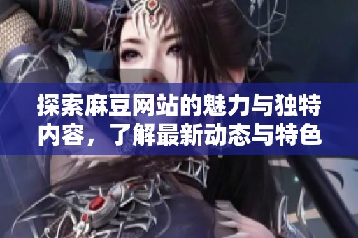 探索麻豆网站的魅力与独特内容，了解最新动态与特色之处