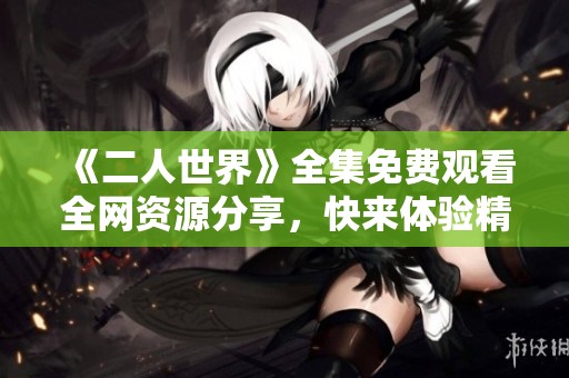 《二人世界》全集免费观看全网资源分享，快来体验精彩剧情！