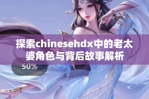 探索chinesehdx中的老太婆角色与背后故事解析