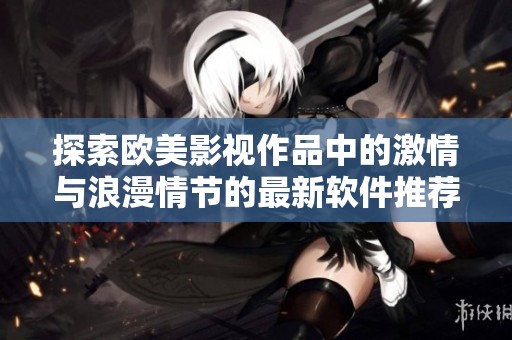 探索欧美影视作品中的激情与浪漫情节的最新软件推荐