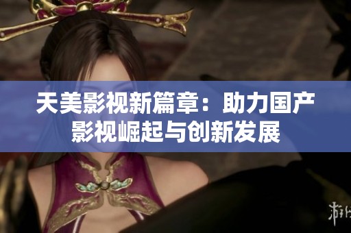天美影视新篇章：助力国产影视崛起与创新发展