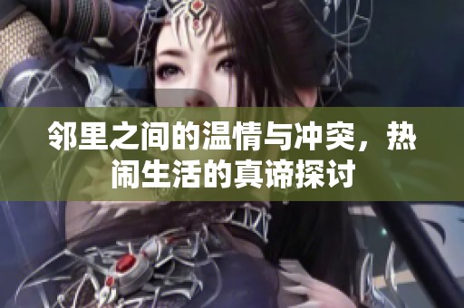 邻里之间的温情与冲突，热闹生活的真谛探讨