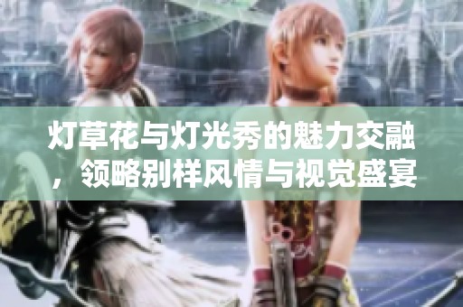 灯草花与灯光秀的魅力交融，领略别样风情与视觉盛宴