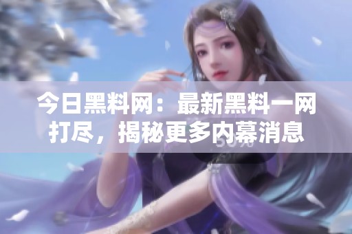 今日黑料网：最新黑料一网打尽，揭秘更多内幕消息