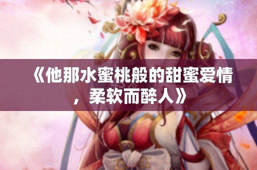 《他那水蜜桃般的甜蜜爱情，柔软而醉人》