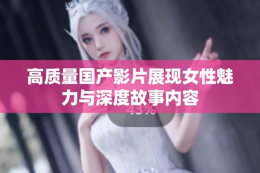 高质量国产影片展现女性魅力与深度故事内容