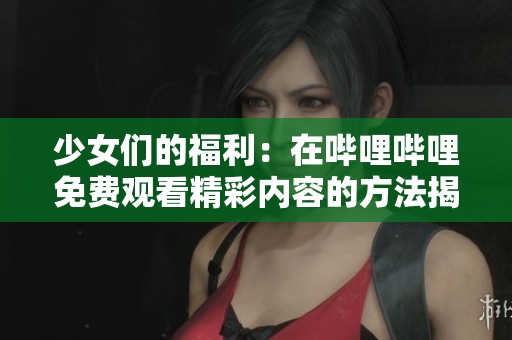 少女们的福利：在哔哩哔哩免费观看精彩内容的方法揭秘