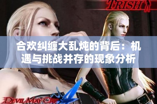 合欢纠缠大乱炖的背后：机遇与挑战并存的现象分析
