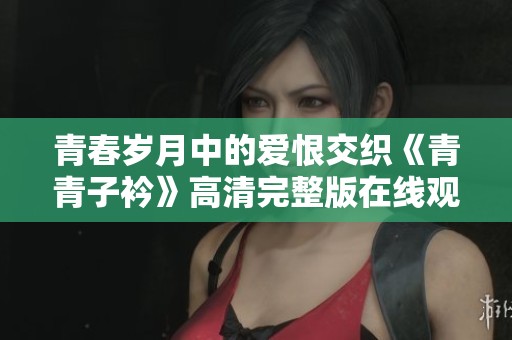 青春岁月中的爱恨交织《青青子衿》高清完整版在线观看