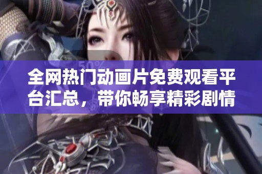 全网热门动画片免费观看平台汇总，带你畅享精彩剧情