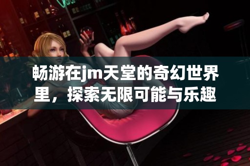 畅游在jm天堂的奇幻世界里，探索无限可能与乐趣