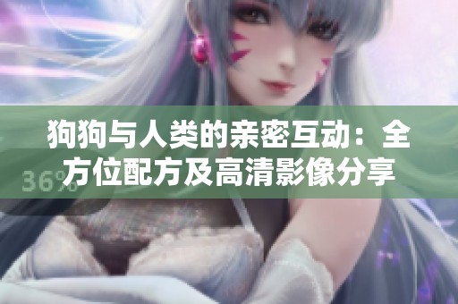 狗狗与人类的亲密互动：全方位配方及高清影像分享