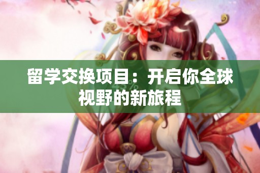 留学交换项目：开启你全球视野的新旅程