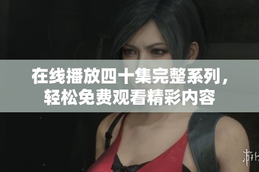 在线播放四十集完整系列，轻松免费观看精彩内容