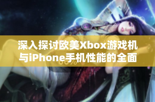 深入探讨欧美Xbox游戏机与iPhone手机性能的全面对比