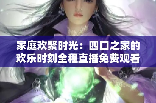 家庭欢聚时光：四口之家的欢乐时刻全程直播免费观看