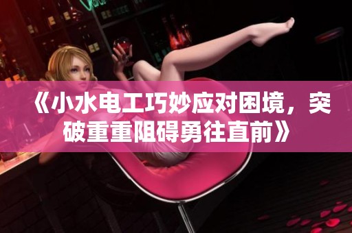 《小水电工巧妙应对困境，突破重重阻碍勇往直前》