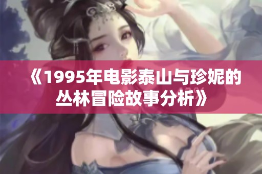 《1995年电影泰山与珍妮的丛林冒险故事分析》