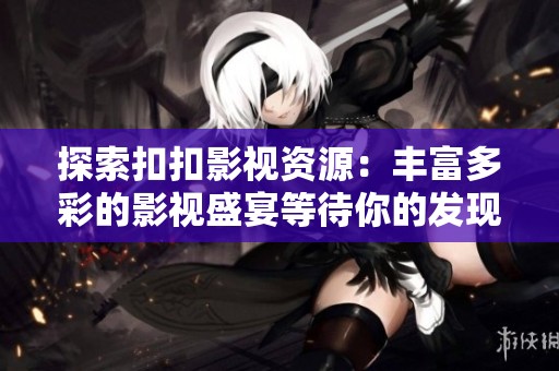 探索扣扣影视资源：丰富多彩的影视盛宴等待你的发现