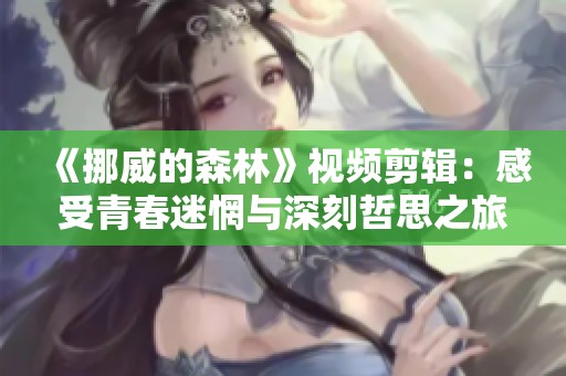 《挪威的森林》视频剪辑：感受青春迷惘与深刻哲思之旅